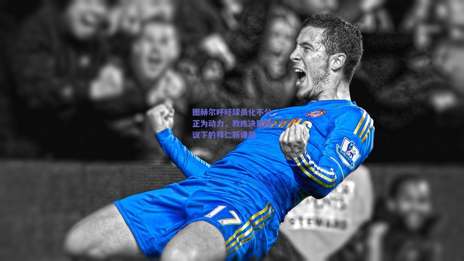 图赫尔呼吁球员化不公正为动力,教练决策争议下的拜仁新课题