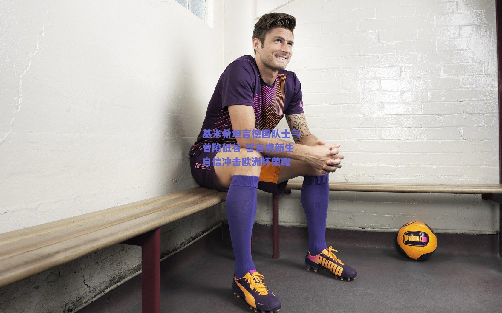 基米希坦言德国队士气曾陷低谷 誓言携新生自信冲击欧洲杯荣耀