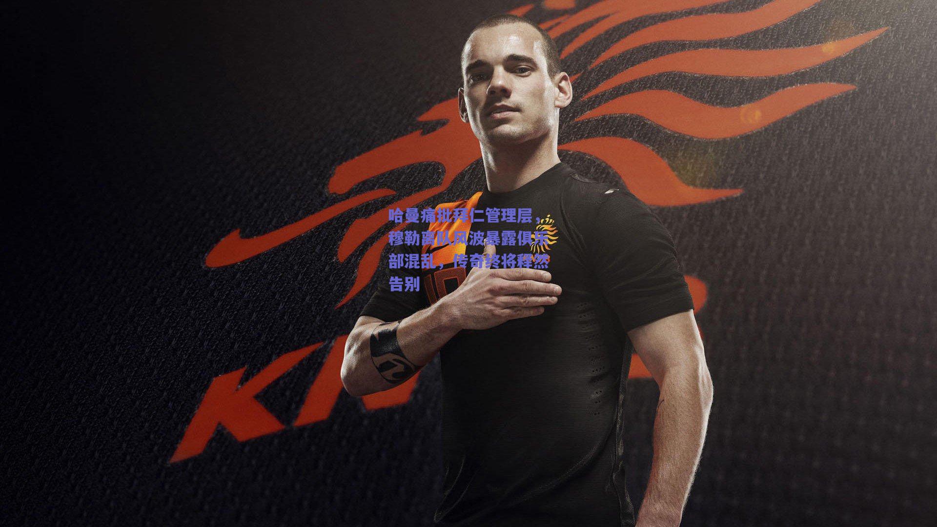 哈曼痛批拜仁管理层,穆勒离队风波暴露俱乐部混乱,传奇终将释然告别