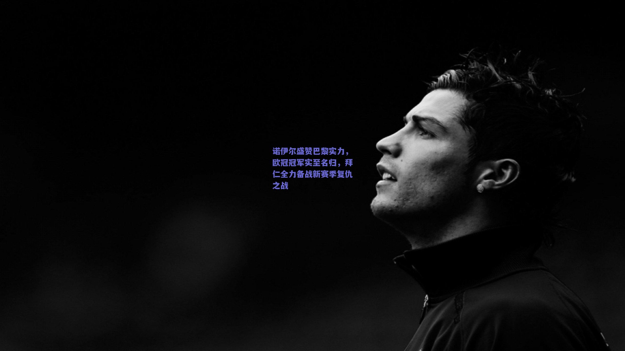 诺伊尔盛赞巴黎实力,欧冠冠军实至名归,拜仁全力备战新赛季复仇之战