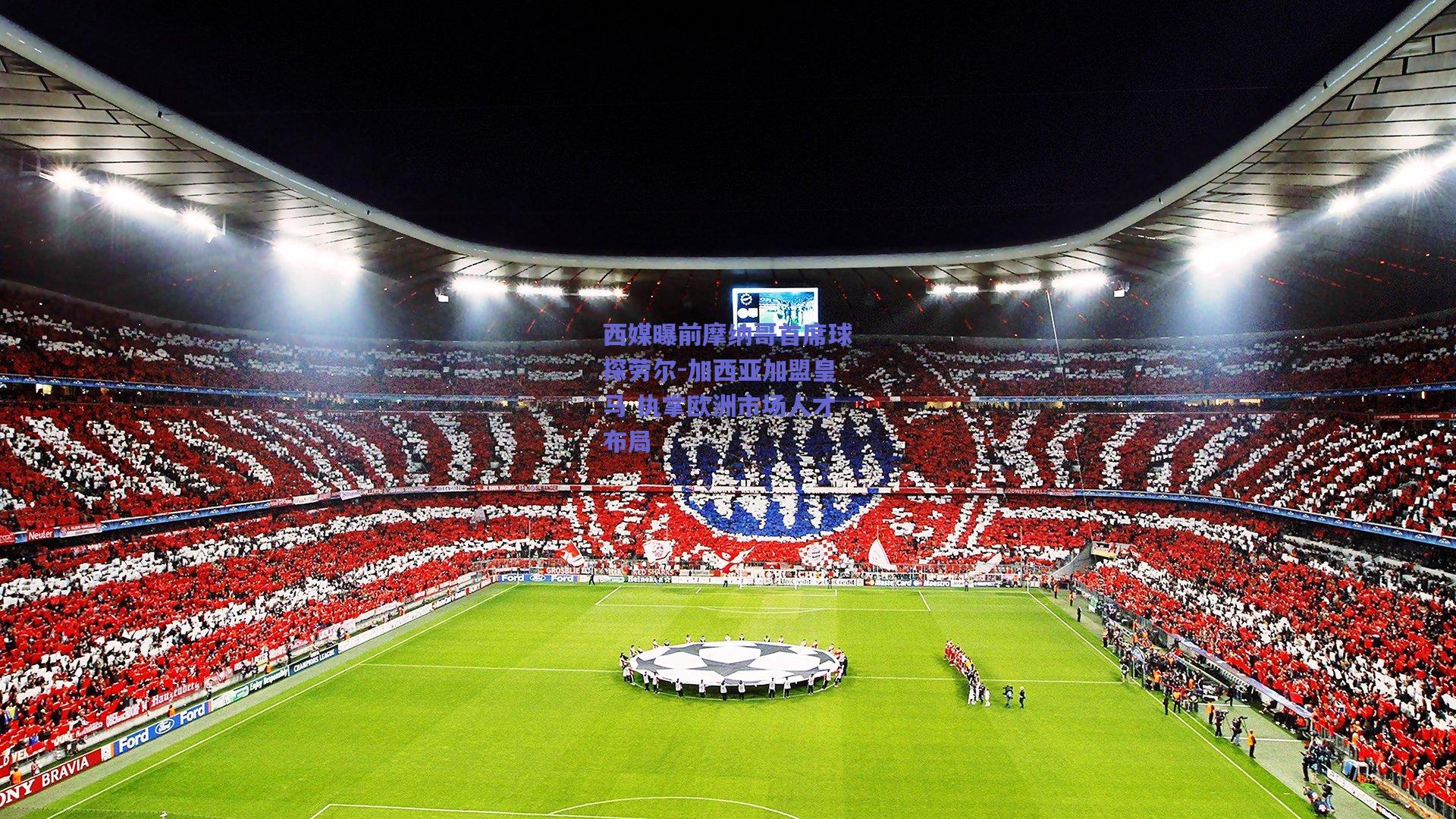 西媒曝前摩纳哥首席球探劳尔-加西亚加盟皇马 执掌欧洲市场人才布局