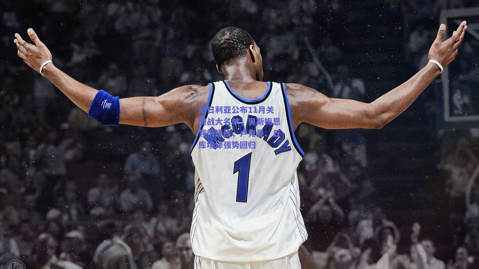 尼日利亚公布11月关键战大名单，奥斯梅恩领衔锋线，卢克曼、丘库埃泽强势回归