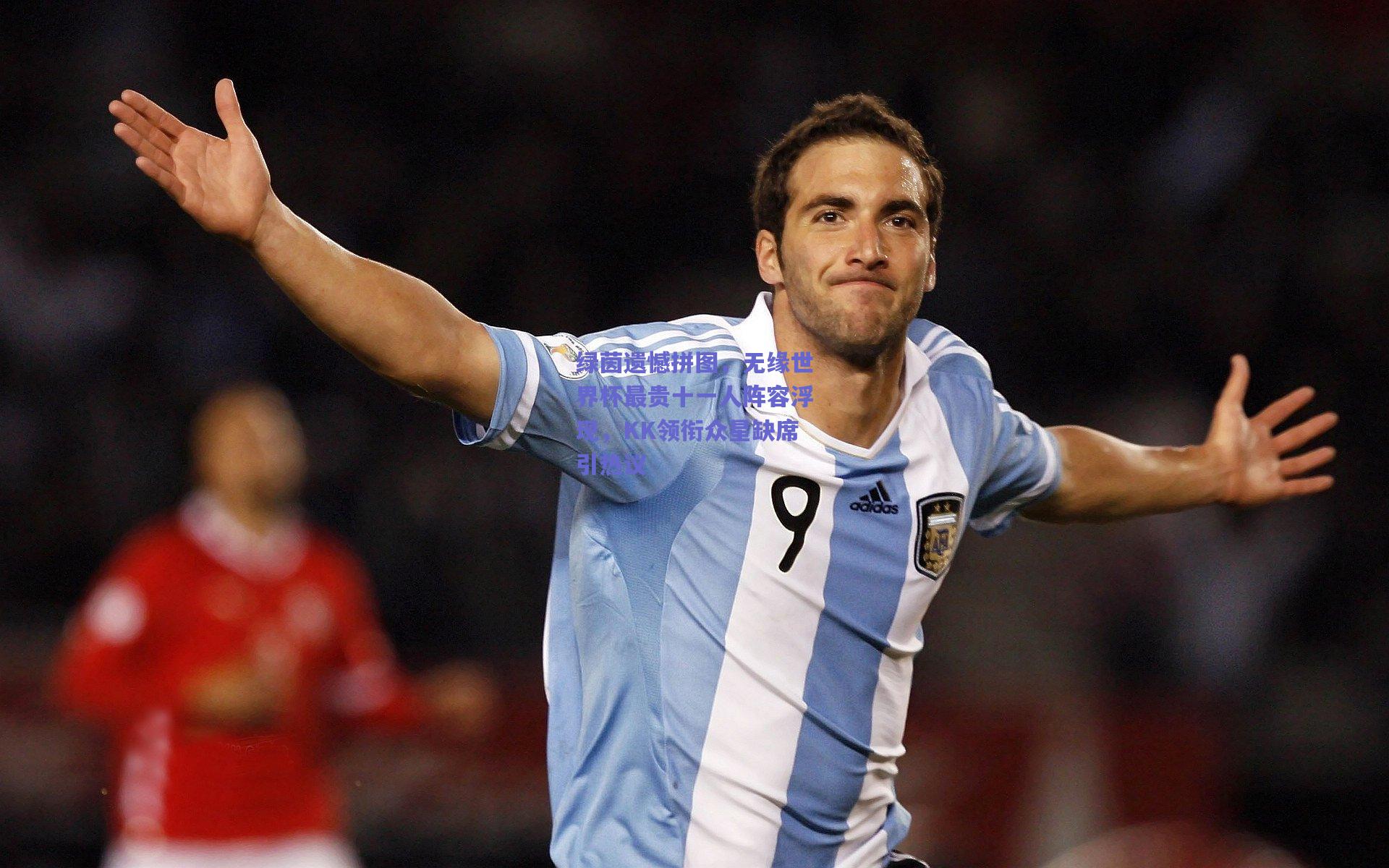 绿茵遗憾拼图，无缘世界杯最贵十一人阵容浮现，KK领衔众星缺席引热议