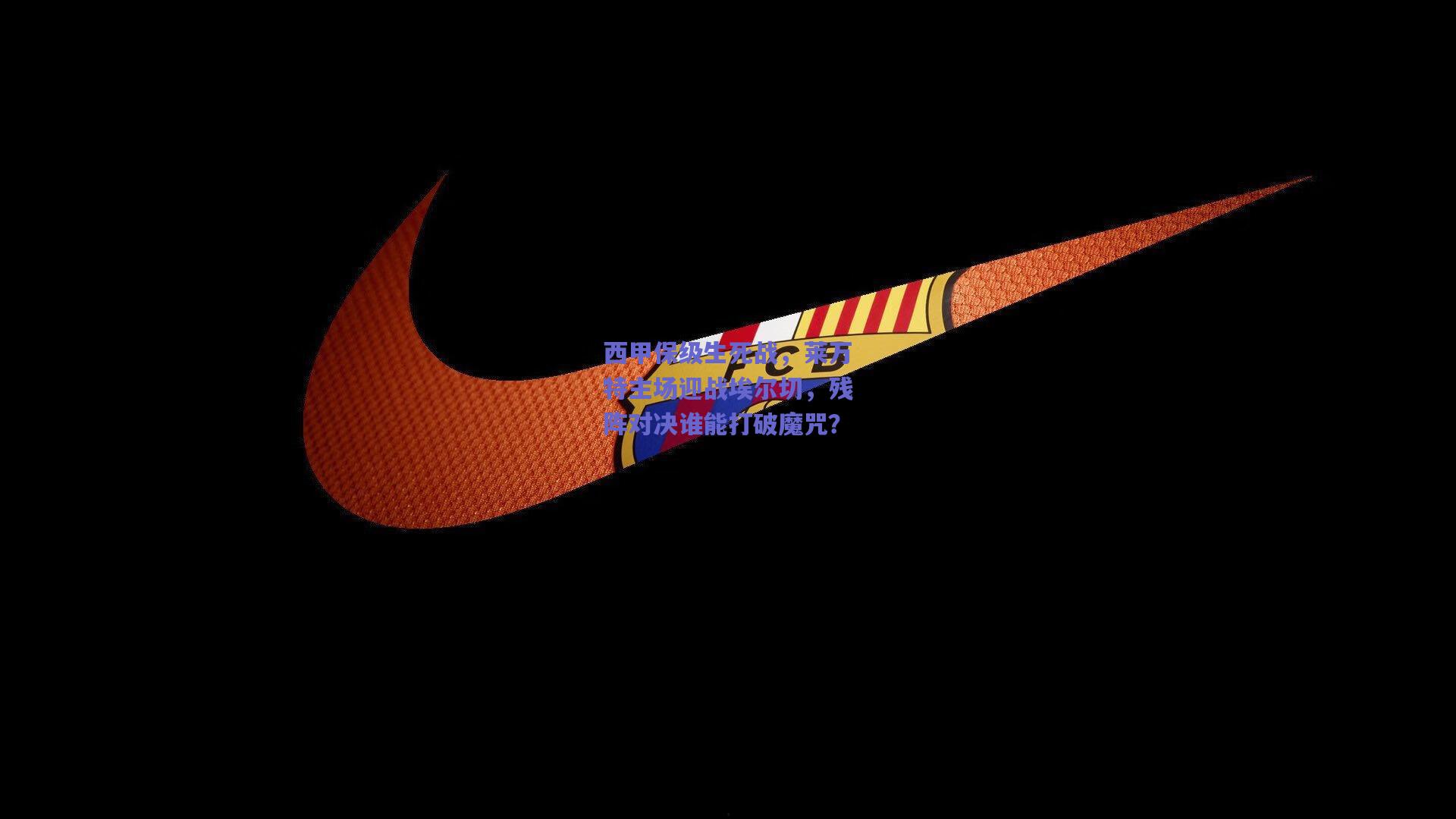 西甲保级生死战，莱万特主场迎战埃尔切，残阵对决谁能打破魔咒？